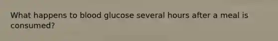 What happens to blood glucose several hours after a meal is consumed?