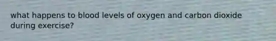 what happens to blood levels of oxygen and carbon dioxide during exercise?