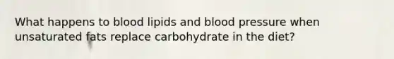 What happens to blood lipids and blood pressure when unsaturated fats replace carbohydrate in the diet?