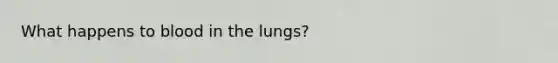 What happens to blood in the lungs?