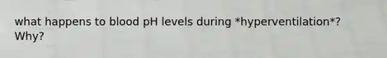 what happens to blood pH levels during *hyperventilation*? Why?