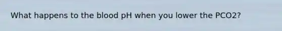 What happens to the blood pH when you lower the PCO2?