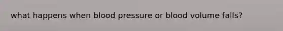 what happens when blood pressure or blood volume falls?