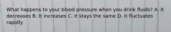 What happens to your blood pressure when you drink fluids? A. It decreases B. It increases C. It stays the same D. It fluctuates rapidly