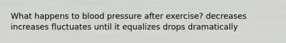 What happens to blood pressure after exercise? decreases increases fluctuates until it equalizes drops dramatically