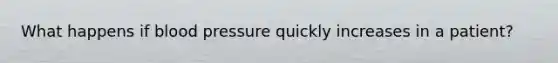 What happens if blood pressure quickly increases in a patient?