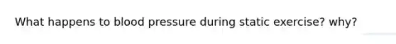 What happens to <a href='https://www.questionai.com/knowledge/kD0HacyPBr-blood-pressure' class='anchor-knowledge'>blood pressure</a> during static exercise? why?