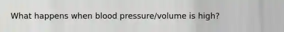 What happens when blood pressure/volume is high?