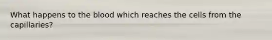 What happens to the blood which reaches the cells from the capillaries?
