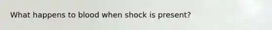 What happens to blood when shock is present?