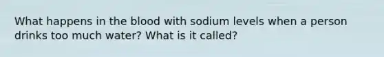 What happens in the blood with sodium levels when a person drinks too much water? What is it called?