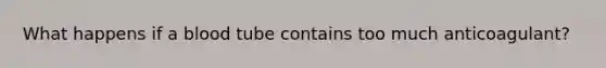 What happens if a blood tube contains too much anticoagulant?