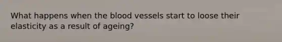 What happens when the blood vessels start to loose their elasticity as a result of ageing?