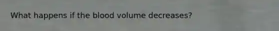 What happens if the blood volume decreases?