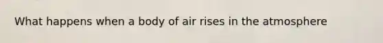 What happens when a body of air rises in the atmosphere