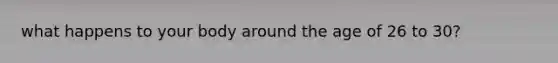 what happens to your body around the age of 26 to 30?