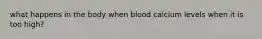 what happens in the body when blood calcium levels when it is too high?