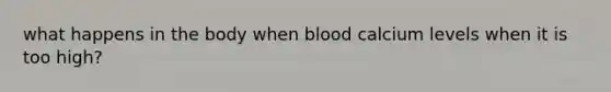 what happens in the body when blood calcium levels when it is too high?