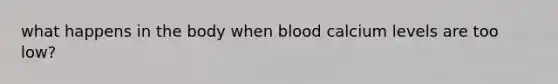 what happens in the body when blood calcium levels are too low?