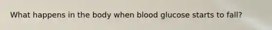 What happens in the body when blood glucose starts to fall?