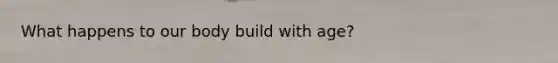 What happens to our body build with age?