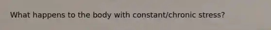 What happens to the body with constant/chronic stress?