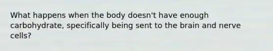 What happens when the body doesn't have enough carbohydrate, specifically being sent to the brain and nerve cells?