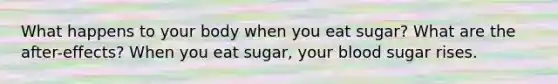 What happens to your body when you eat sugar? What are the after-effects? When you eat sugar, your blood sugar rises.