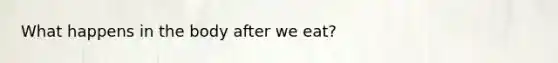 What happens in the body after we eat?