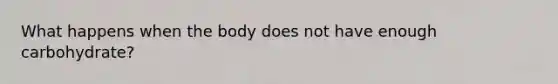 What happens when the body does not have enough carbohydrate?