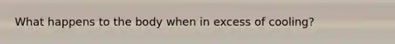 What happens to the body when in excess of cooling?