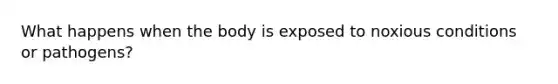 What happens when the body is exposed to noxious conditions or pathogens?