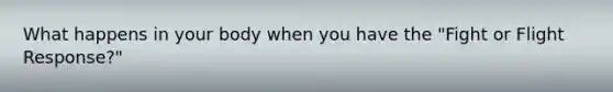 What happens in your body when you have the "Fight or Flight Response?"