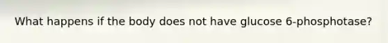 What happens if the body does not have glucose 6-phosphotase?