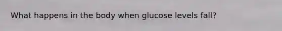 What happens in the body when glucose levels fall?