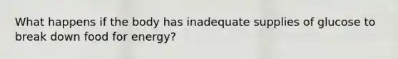 What happens if the body has inadequate supplies of glucose to break down food for energy?