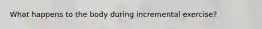What happens to the body during incremental exercise?