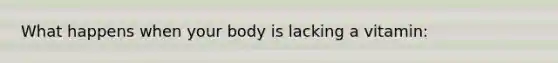 What happens when your body is lacking a vitamin:
