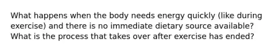 What happens when the body needs energy quickly (like during exercise) and there is no immediate dietary source available? What is the process that takes over after exercise has ended?