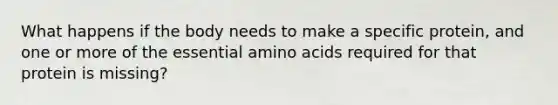 What happens if the body needs to make a specific protein, and one or more of the essential amino acids required for that protein is missing?