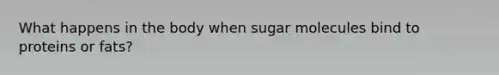 What happens in the body when sugar molecules bind to proteins or fats?