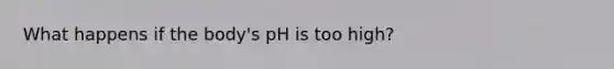 What happens if the body's pH is too high?