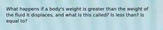 What happens if a body's weight is greater than the weight of the fluid it displaces, and what is this called? Is less than? Is equal to?