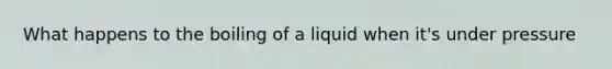 What happens to the boiling of a liquid when it's under pressure