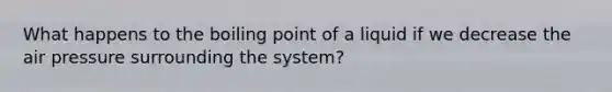 What happens to the boiling point of a liquid if we decrease the air pressure surrounding the system?