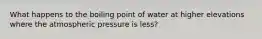 What happens to the boiling point of water at higher elevations where the atmospheric pressure is less?