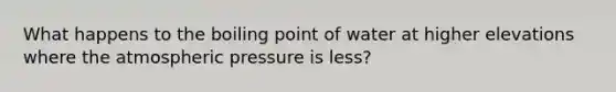 What happens to the boiling point of water at higher elevations where the atmospheric pressure is less?