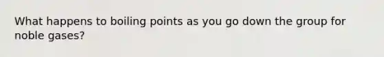 What happens to boiling points as you go down the group for noble gases?