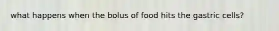 what happens when the bolus of food hits the gastric cells?