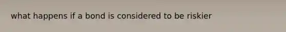 what happens if a bond is considered to be riskier